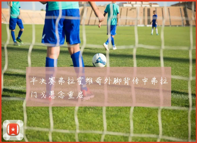 半决赛弗拉霍维奇外脚背传中弗拉门戈悬念重启