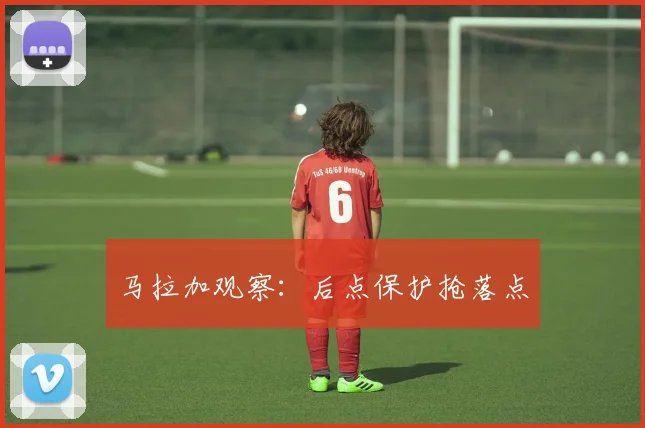 马拉加观察:后点保护抢落点