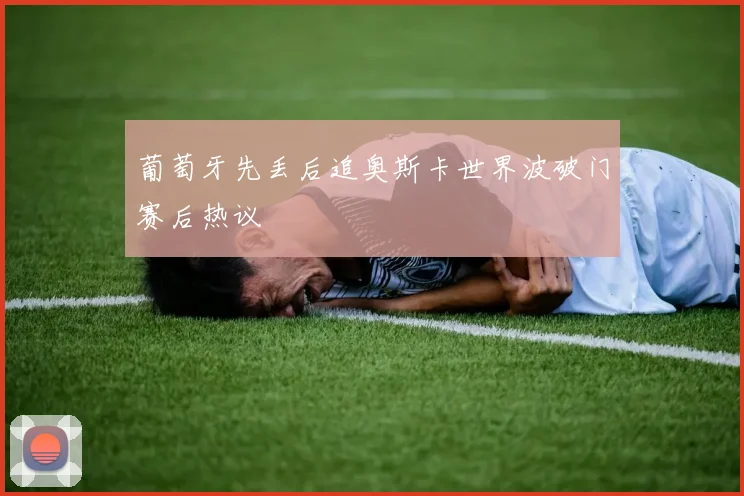 葡萄牙先丢后追奥斯卡世界波破门赛后热议