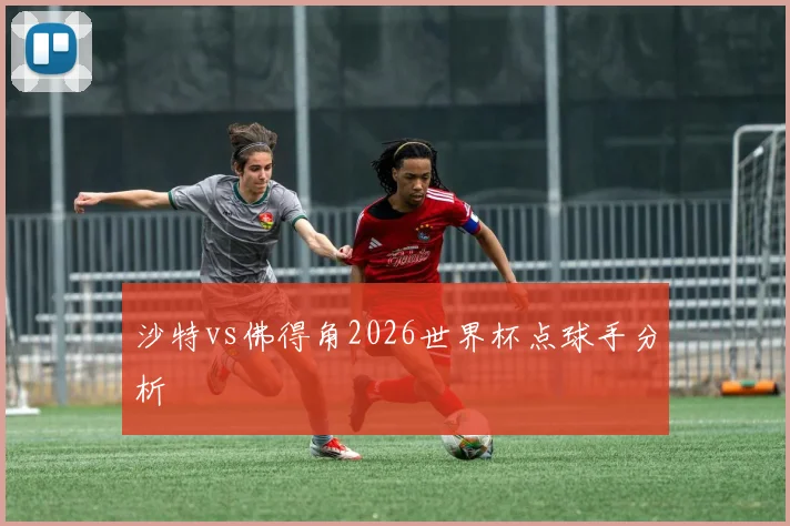沙特vs佛得角2026世界杯点球手分析