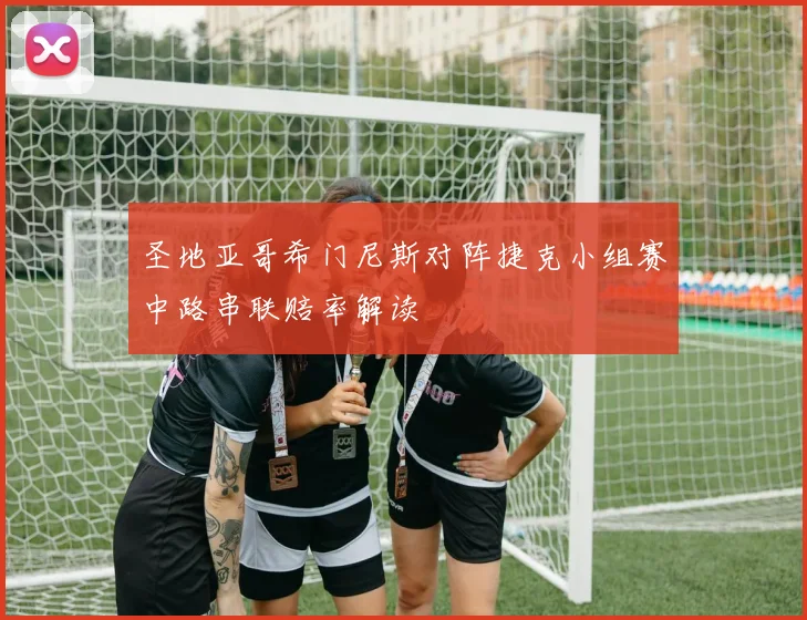 圣地亚哥希门尼斯对阵捷克小组赛中路串联赔率解读