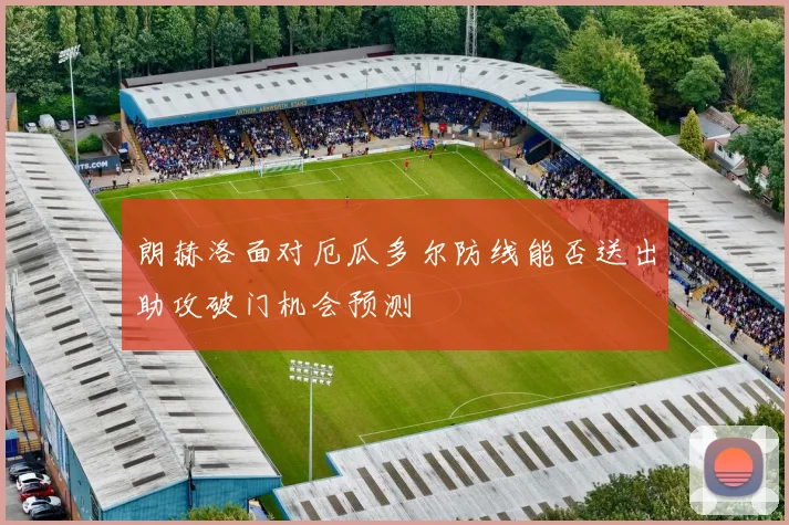 朗赫洛面对厄瓜多尔防线能否送出助攻破门机会预测