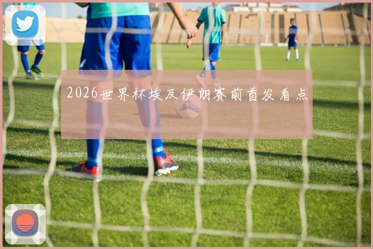 2026世界杯埃及伊朗赛前首发看点