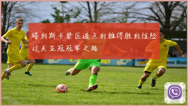 塔利斯卡禁区造点利雅得胜利惊险过关亚冠冠军之路