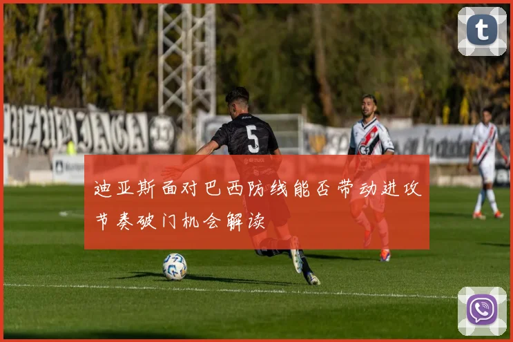 迪亚斯面对巴西防线能否带动进攻节奏破门机会解读