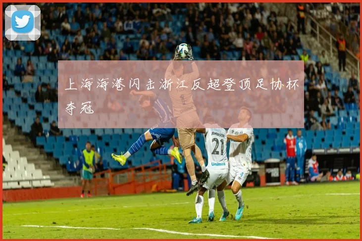 上海海港闪击浙江反超登顶足协杯夺冠