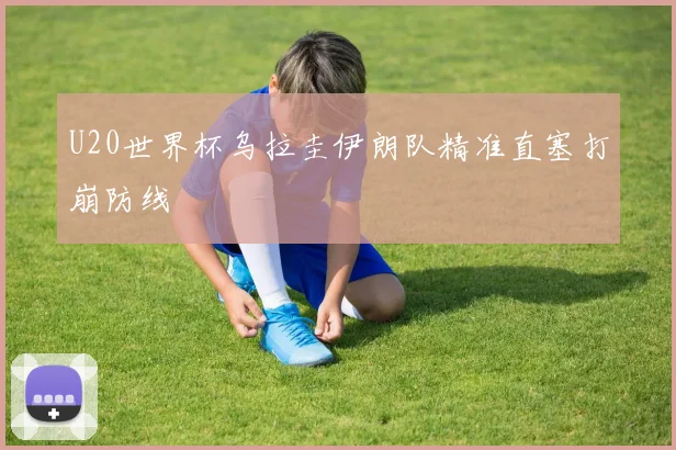 U20世界杯乌拉圭伊朗队精准直塞打崩防线