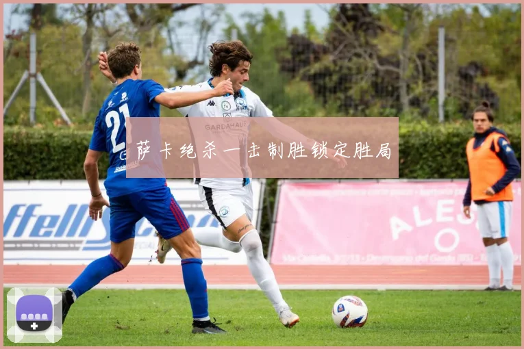 萨卡绝杀一击制胜锁定胜局