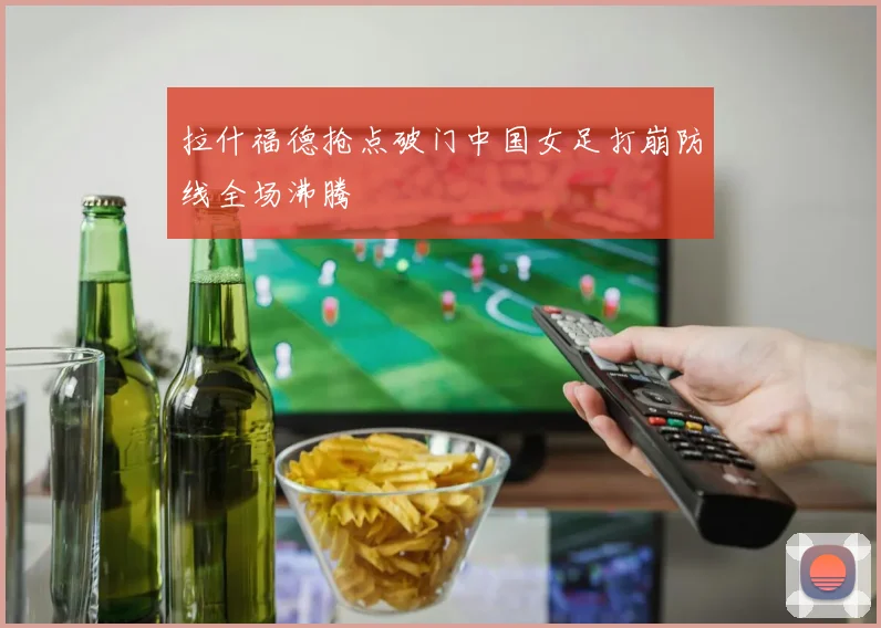 拉什福德抢点破门中国女足打崩防线全场沸腾