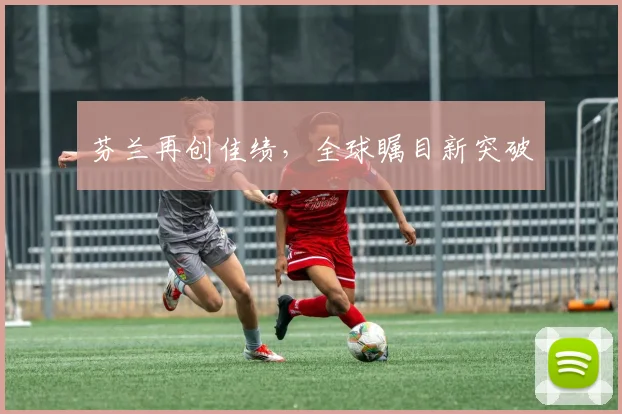 芬兰再创佳绩，全球瞩目新突破