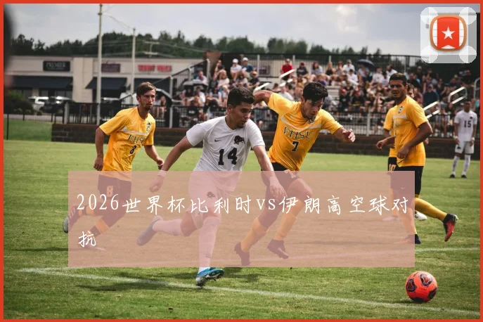 2026世界杯比利时vs伊朗高空球对抗