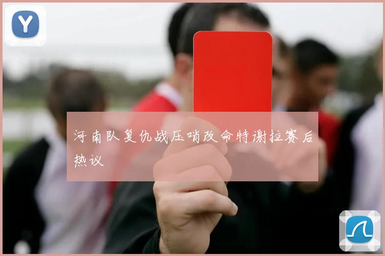 河南队复仇战压哨改命特谢拉赛后热议