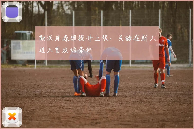 勒沃库森想提升上限,关键在新人进入首发的条件