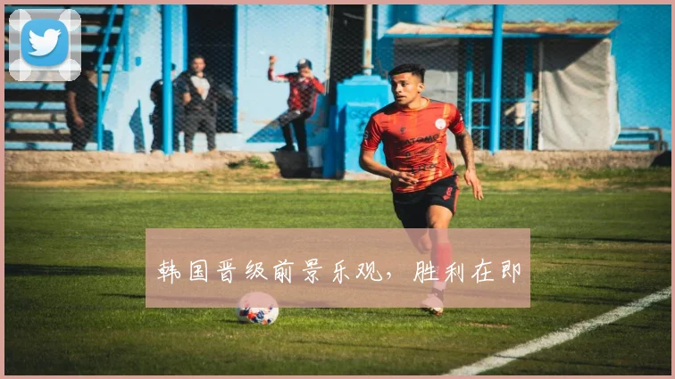 韩国晋级前景乐观，胜利在即