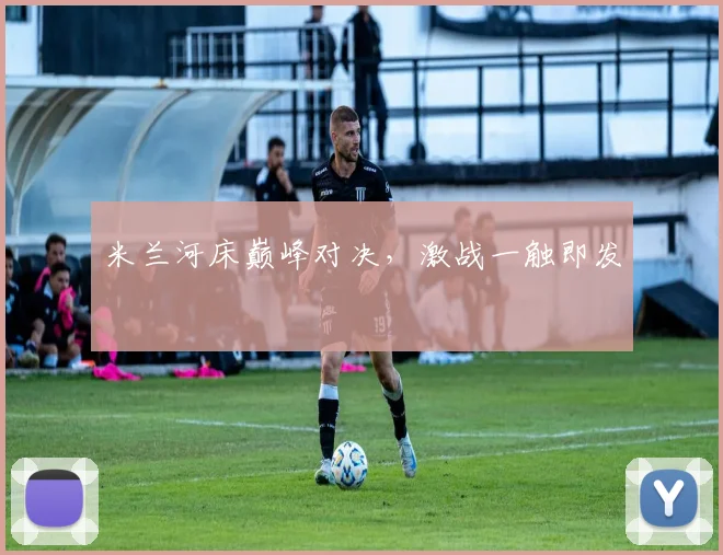 米兰河床巅峰对决，激战一触即发