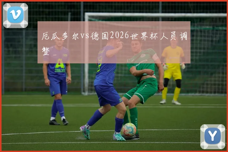 厄瓜多尔vs德国2026世界杯人员调整