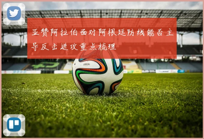 亚赞阿拉伯面对阿根廷防线能否主导反击进攻重点梳理