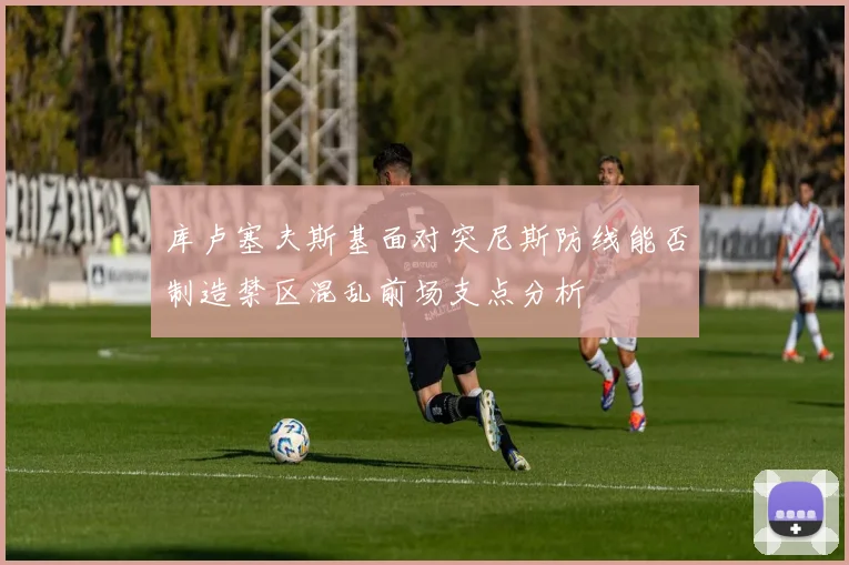 库卢塞夫斯基面对突尼斯防线能否制造禁区混乱前场支点分析