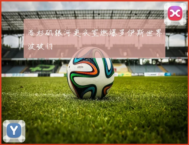 洛杉矶银河更衣室燃爆罗伊斯世界波破门
