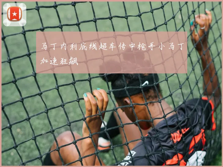马丁内利底线超车传中枪手小马丁加速狂飙
