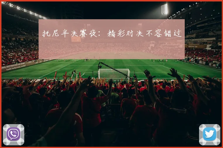 托尼半决赛夜：精彩对决不容错过