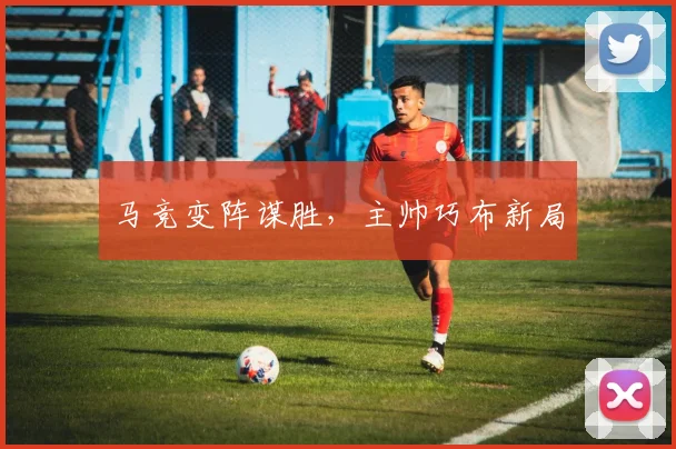 马竞变阵谋胜，主帅巧布新局