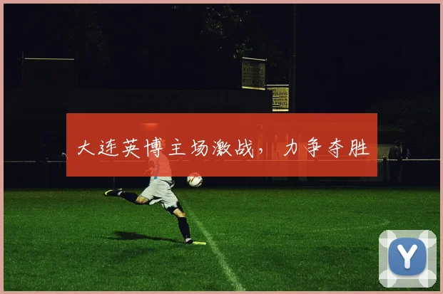 大连英博主场激战，力争夺胜