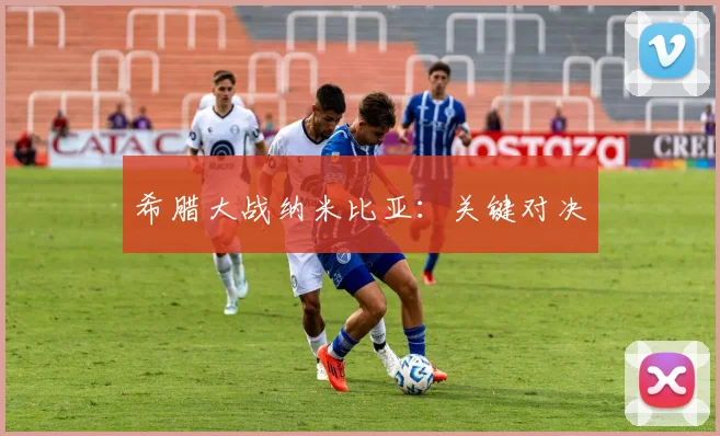希腊大战纳米比亚：关键对决