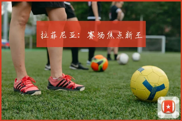 拉菲尼亚：赛场焦点新王