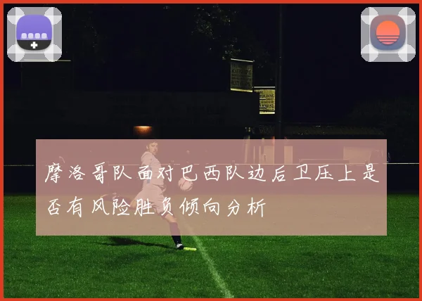 摩洛哥队面对巴西队边后卫压上是否有风险胜负倾向分析