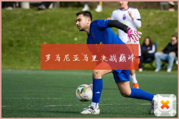 罗马尼亚马里决战巅峰