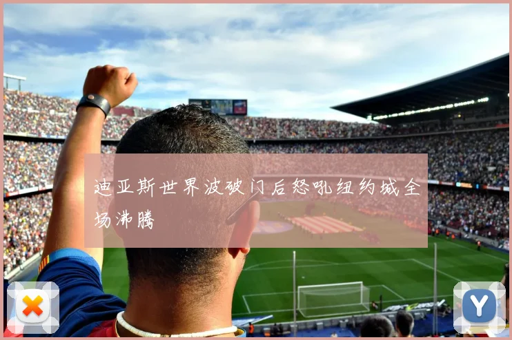迪亚斯世界波破门后怒吼纽约城全场沸腾