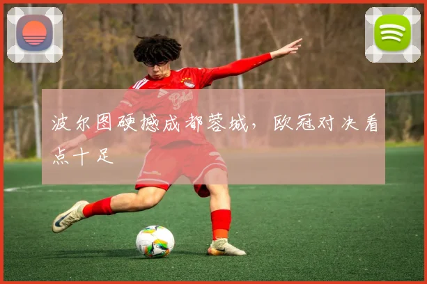 波尔图硬撼成都蓉城，欧冠对决看点十足