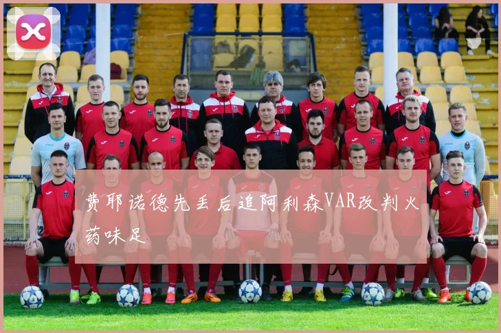 费耶诺德先丢后追阿利森VAR改判火药味足