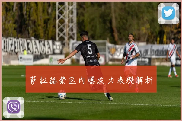 萨拉赫禁区内爆发力表现解析