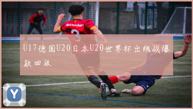 U17德国U20日本U20世界杯出线战爆款回放