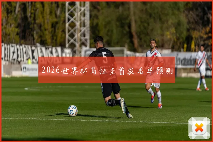 2026世界杯乌拉圭首发名单预测