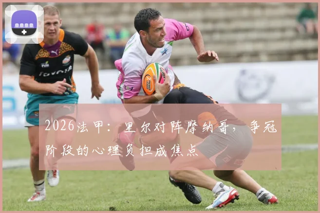 2026法甲:里尔对阵摩纳哥,争冠阶段的心理负担成焦点