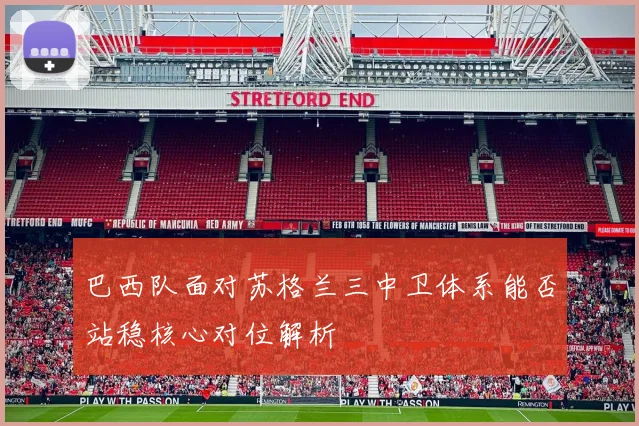 巴西队面对苏格兰三中卫体系能否站稳核心对位解析