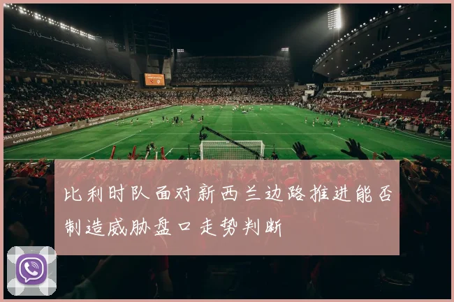 比利时队面对新西兰边路推进能否制造威胁盘口走势判断