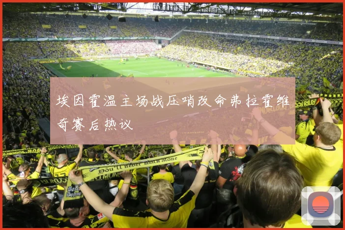 埃因霍温主场战压哨改命弗拉霍维奇赛后热议