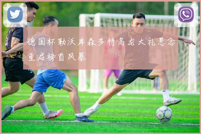 德国杯勒沃库森多特乌龙大礼悬念重启榜首风暴