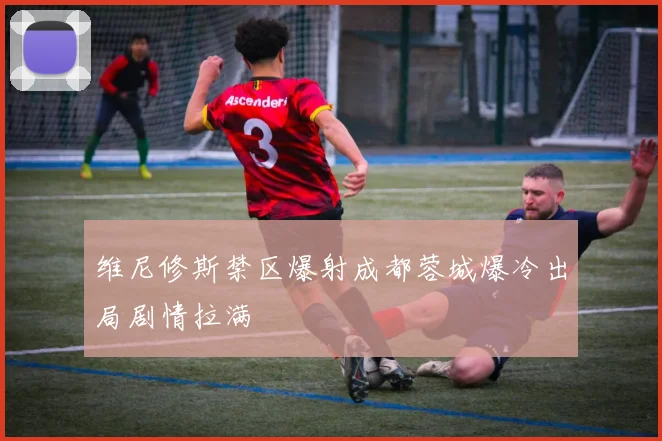 维尼修斯禁区爆射成都蓉城爆冷出局剧情拉满