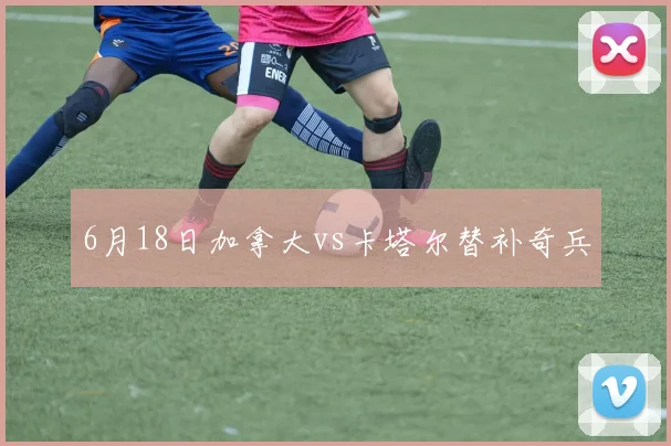 6月18日加拿大vs卡塔尔替补奇兵