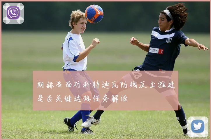 朗赫洛面对科特迪瓦防线反击推进是否关键边路任务解读