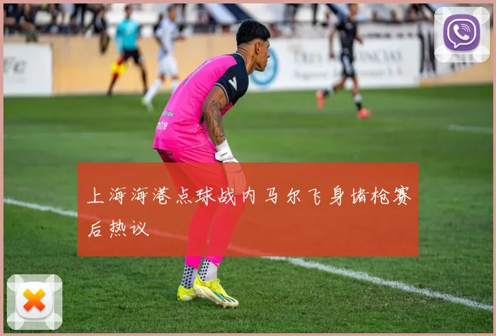 上海海港点球战内马尔飞身堵枪赛后热议