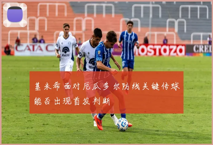基米希面对厄瓜多尔防线关键传球能否出现首发判断