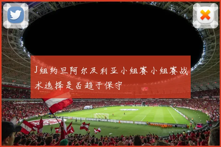 J组约旦阿尔及利亚小组赛小组赛战术选择是否趋于保守