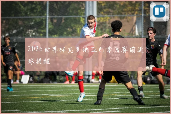 2026世界杯克罗地亚巴拿马赛前进球提醒