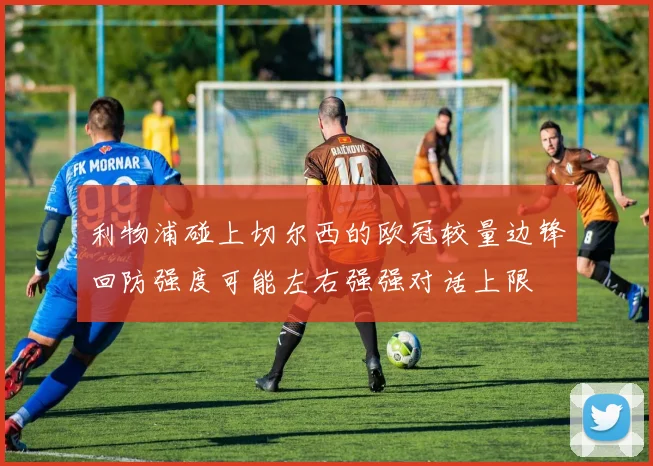 利物浦碰上切尔西的欧冠较量边锋回防强度可能左右强强对话上限